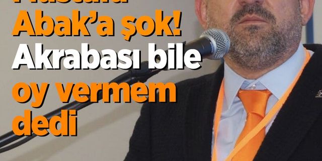 AK Partili Mustafa Abak’a şok! Akrabası bile oy vermem dedi