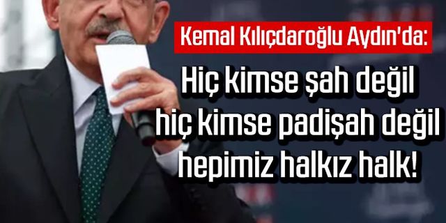 Kemal Kılıçdaroğlu Aydın'da: Hiç kimse şah değil, hiç kimse padişah değil, hepimiz halkız halk!