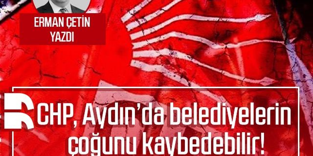Erman Çetin yazdı: CHP, Aydın’da belediyelerin çoğunu kaybedebilir!