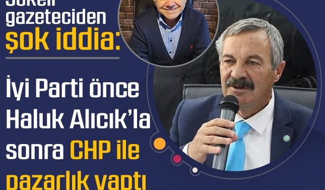 Sökeli gazeteciden şok iddia: İyi Parti önce Haluk Alıcık’la sonra CHP ile pazarlık yaptı