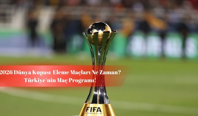 2026 Dünya Kupası Eleme Maçları Ne Zaman? Türkiye’nin Rakipleri