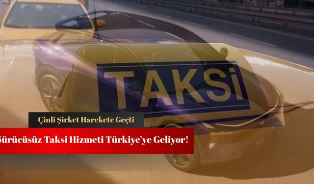 Çinli şirket harekete geçti: Türkiye'ye sürücüsüz taksi geliyor!