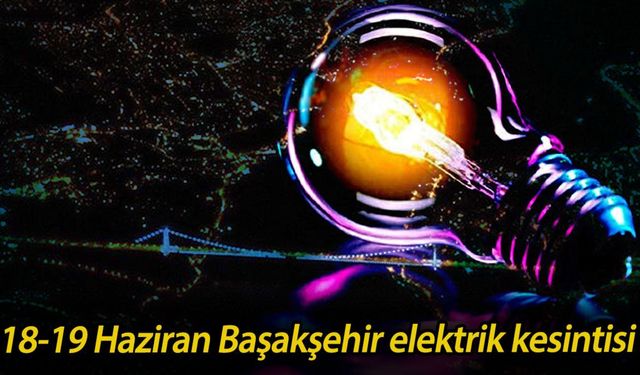 Başakşehir elektrik kesintisi ne zaman bitecek? 18-19 Haziran Başakşehir elektrik kesintisi!