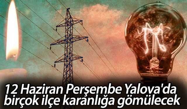 12 Haziran Perşembe Yalova'da birçok ilçe karanlığa gömülecek: Yalova elektrik kesintisi listesi sorgulama!