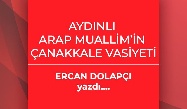 Ercan Dolapçı yazdı: Aydınlı Arap Muallim’in Çanakkale vasiyeti