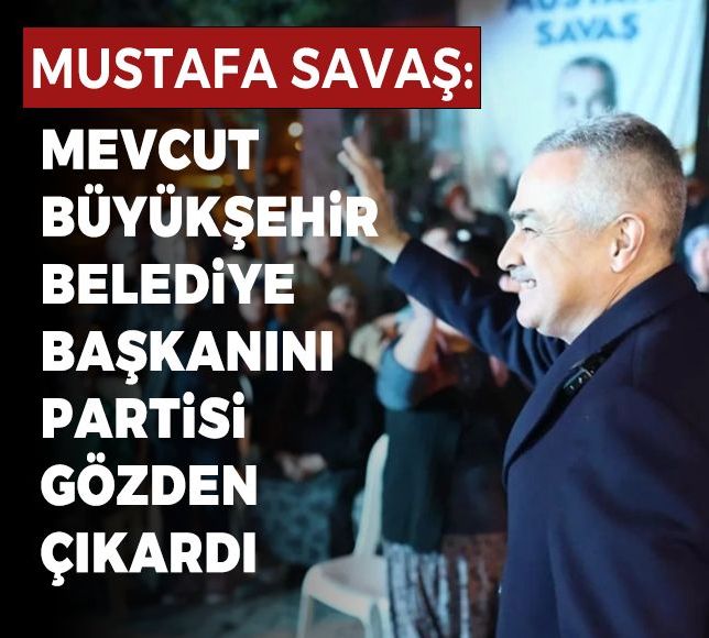 Mustafa Savaş: Mevcut büyükşehir belediye başkanını partisi gözden çıkardı