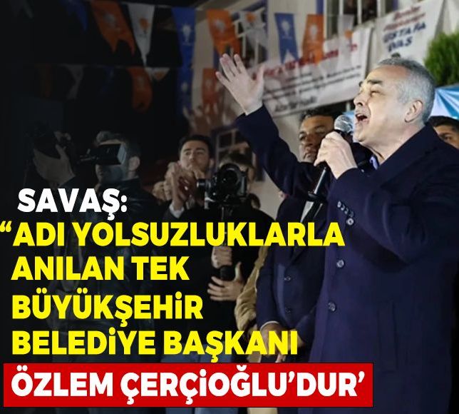 Savaş: “Adı yolsuzluklarla anılan tek büyükşehir belediye başkanı Özlem Çerçioğlu’dur’