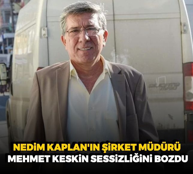 Nedim Kaplan'ın şirket müdürü Mehmet Keskin sessizliğini bozdu