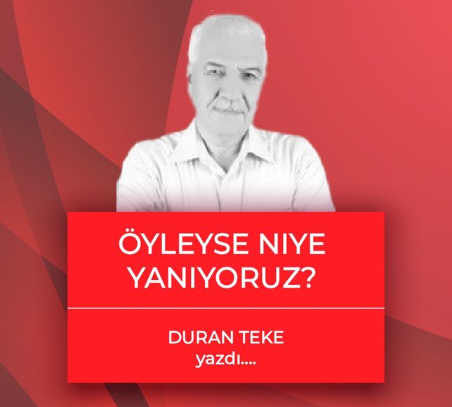 Duran Teke yazdı: Öyleyse Niye Yanıyoruz?