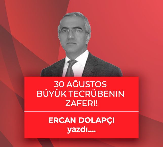 Ercan Dolapçı yazdı: 30 Ağustos büyük tecrübenin zaferi!