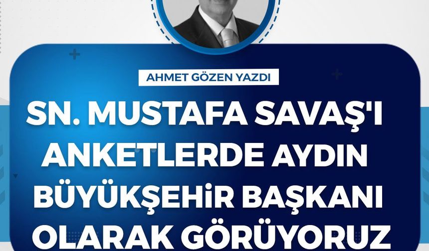Ahmet Gözen yazdı: Sn. Mustafa Savaş'ı anketlerde Aydın Büyükşehir Başkanı olarak görüyoruz
