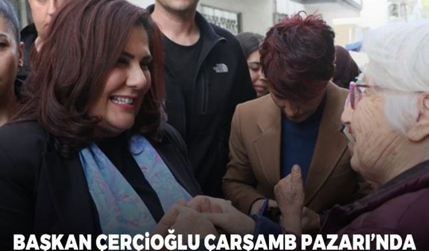 Başkan Çerçioğlu Çarşamba Pazarı’nda vatandaşlarla buluştu