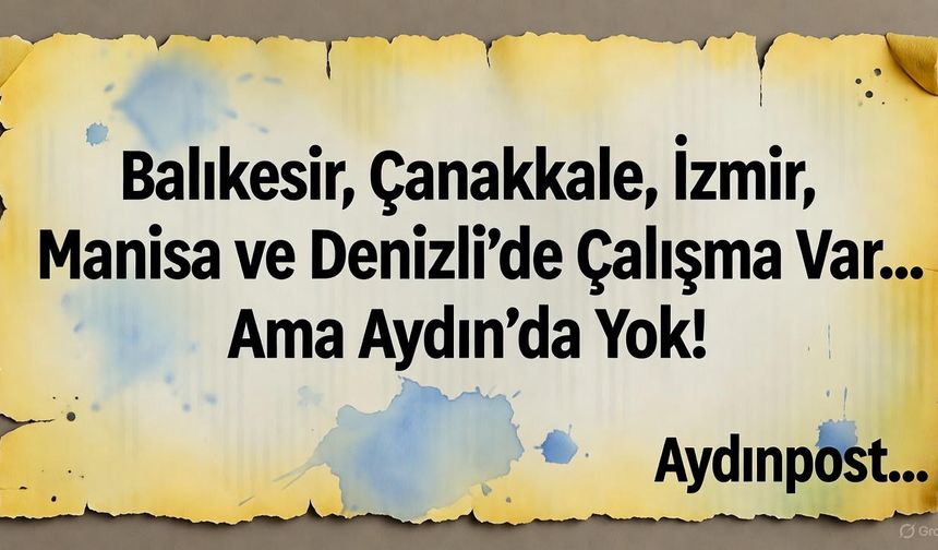 Balıkesir, Çanakkale, İzmir, Manisa ve Denizli’de Çalışma Var… Ama Aydın’da Yok!