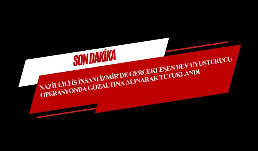 Nazillili iş insanı İzmir'de gerçekleşen dev uyuşturucu operasyonunda gözaltına alınarak tutuklandı