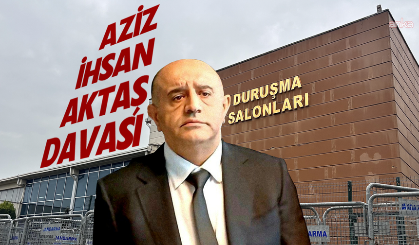 Aziz İhsan Aktaş davasında karar açıklandı