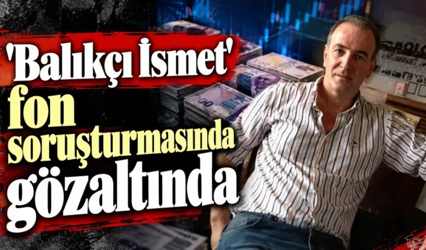 Balıkçı İsmet fon soruşturmasında gözaltına alındı! 3 milyar liralık hareket mercek altında