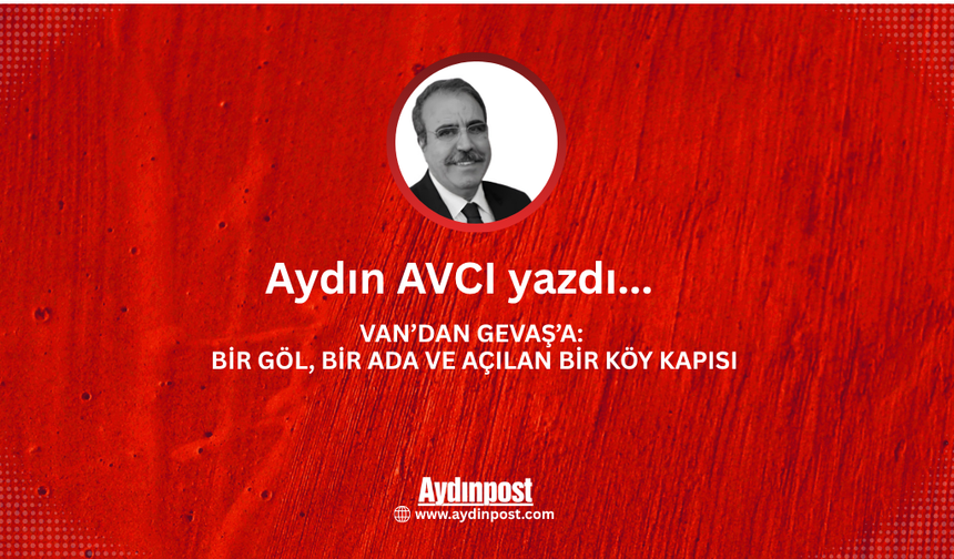VAN’DAN GEVAŞ’A: BİR GÖL, BİR ADA VE AÇILAN BİR KÖY KAPISI