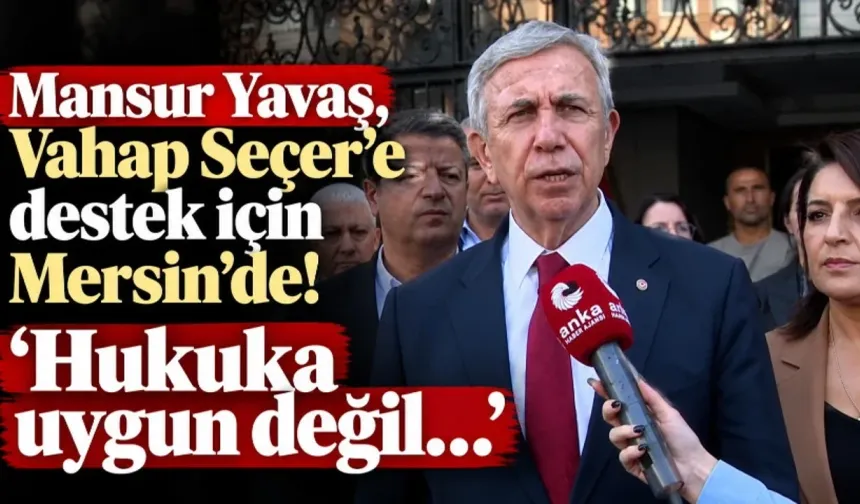 YAVAŞ’TAN MERSİN’DE "VAHAP SEÇER" TEPKİSİ: "USULE DE HUKUKA DA AYKIRI!"