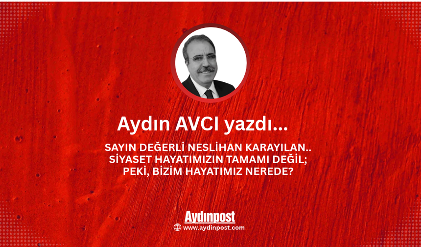 Sayın Değerli Neslihan Karayılan.. SİYASET HAYATIMIZIN TAMAMI DEĞİL; PEKİ, BİZİM HAYATIMIZ NEREDE?